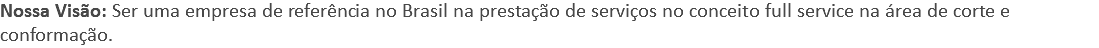 Nossa Visão: Ser uma empresa de referência no Brasil na prestação de serviços no conceito full service na área de corte e conformação.