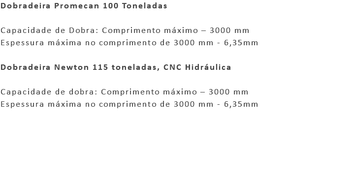 Dobradeira Promecan 100 Toneladas Capacidade de Dobra: Comprimento máximo – 3000 mm Espessura máxima no comprimento de 3000 mm - 6,35mm Dobradeira Newton 115 toneladas, CNC Hidráulica Capacidade de dobra: Comprimento máximo – 3000 mm Espessura máxima no comprimento de 3000 mm - 6,35mm 