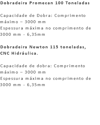 Dobradeira Promecan 100 Toneladas Capacidade de Dobra: Comprimento máximo – 3000 mm Espessura máxima no comprimento de 3000 mm - 6,35mm Dobradeira Newton 115 toneladas, CNC Hidráulica. Capacidade de dobra: Comprimento máximo – 3000 mm Espessura máxima no comprimento de 3000 mm - 6,35mm 