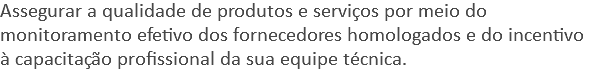 Assegurar a qualidade de produtos e serviços por meio do monitoramento efetivo dos fornecedores homologados e do incentivo à capacitação profissional da sua equipe técnica.