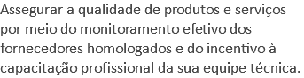 Assegurar a qualidade de produtos e serviços por meio do monitoramento efetivo dos fornecedores homologados e do incentivo à capacitação profissional da sua equipe técnica.