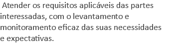  Atender os requisitos aplicáveis das partes interessadas, com o levantamento e monitoramento eficaz das suas necessidades e expectativas.